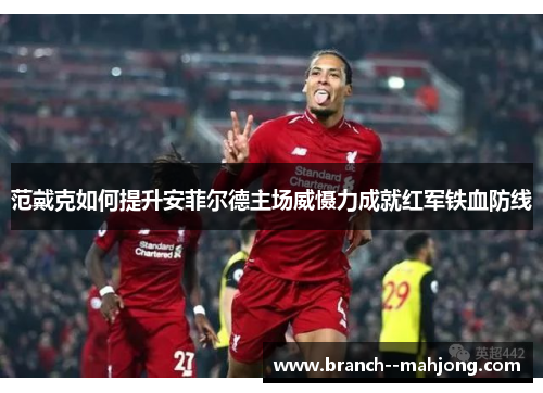 范戴克如何提升安菲尔德主场威慑力成就红军铁血防线