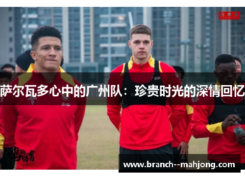 萨尔瓦多心中的广州队：珍贵时光的深情回忆