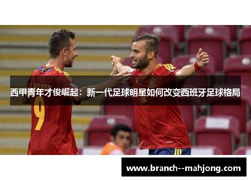 西甲青年才俊崛起：新一代足球明星如何改变西班牙足球格局