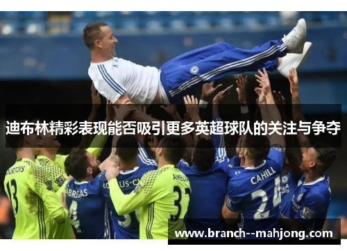 迪布林精彩表现能否吸引更多英超球队的关注与争夺