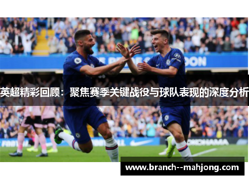 英超精彩回顾：聚焦赛季关键战役与球队表现的深度分析