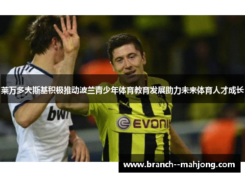 莱万多夫斯基积极推动波兰青少年体育教育发展助力未来体育人才成长