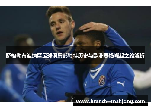 萨格勒布迪纳摩足球俱乐部独特历史与欧洲赛场崛起之路解析